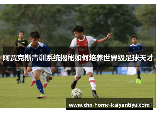 阿贾克斯青训系统揭秘如何培养世界级足球天才