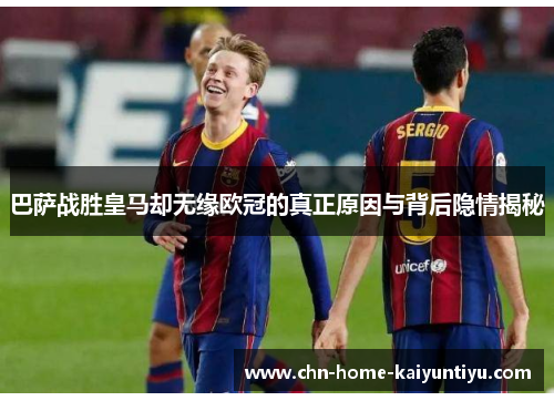 巴萨战胜皇马却无缘欧冠的真正原因与背后隐情揭秘