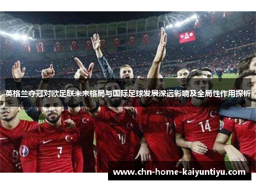 英格兰夺冠对欧足联未来格局与国际足球发展深远影响及全局性作用探析