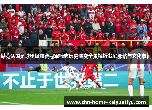 纵览法国足球甲级联赛冠军标志历史演变全景解析发展脉络与文化象征