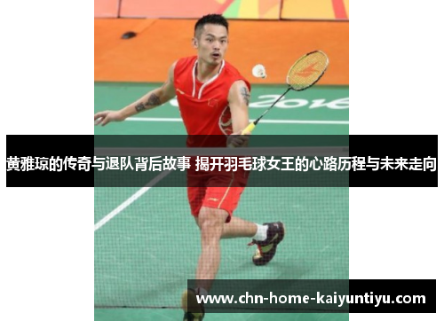 黄雅琼的传奇与退队背后故事 揭开羽毛球女王的心路历程与未来走向