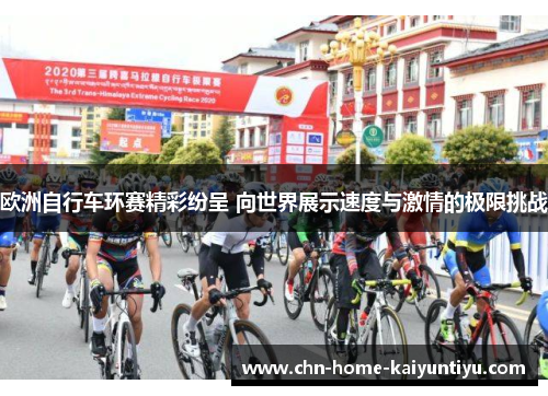 欧洲自行车环赛精彩纷呈 向世界展示速度与激情的极限挑战