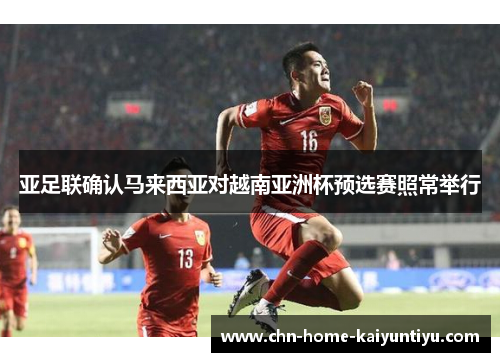 亚足联确认马来西亚对越南亚洲杯预选赛照常举行 亚足联确认马来西亚对越南亚洲杯预选赛照常举行