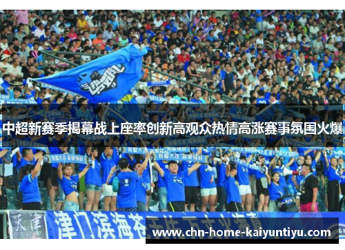 中超新赛季揭幕战上座率创新高观众热情高涨赛事氛围火爆 中超新赛季揭幕战上座率创新高观众热情高涨赛事氛围火爆