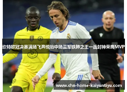 坎特欧冠决赛满场飞奔统治中场蓝军铁肺之王一战封神荣膺MVP 坎特欧冠决赛满场飞奔统治中场蓝军铁肺之王一战封神荣膺MVP