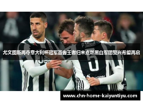 尤文图斯再夺意大利杯冠军宣告王者归来点燃黑白军团复兴希望再启 尤文图斯再夺意大利杯冠军宣告王者归来点燃黑白军团复兴希望再启