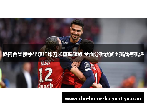 热内西奥接手里尔帅印力求重振旗鼓 全面分析新赛季挑战与机遇