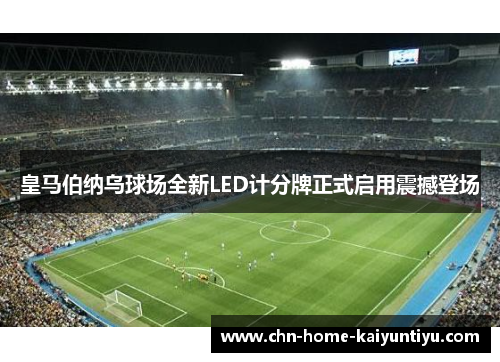 皇马伯纳乌球场全新LED计分牌正式启用震撼登场