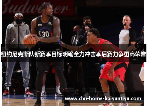 纽约尼克斯队新赛季目标明确全力冲击季后赛力争更高荣誉