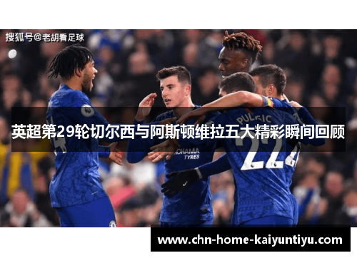 英超第29轮切尔西与阿斯顿维拉五大精彩瞬间回顾