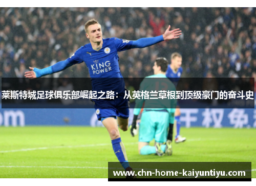 莱斯特城足球俱乐部崛起之路：从英格兰草根到顶级豪门的奋斗史