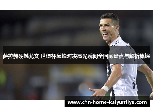 萨拉赫硬撼尤文 世俱杯巅峰对决高光瞬间全回顾盘点与解析集锦