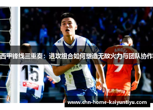 西甲锋线三重奏：进攻组合如何塑造无敌火力与团队协作