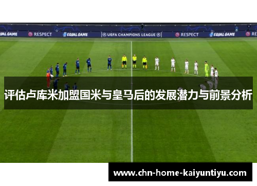 评估卢库米加盟国米与皇马后的发展潜力与前景分析