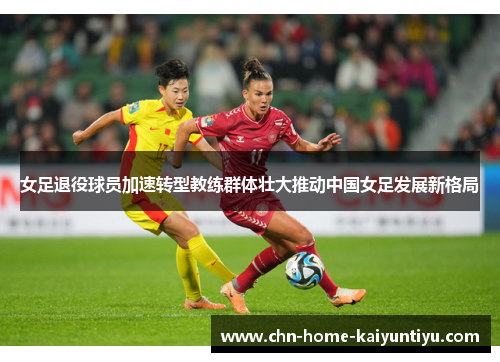 女足退役球员加速转型教练群体壮大推动中国女足发展新格局